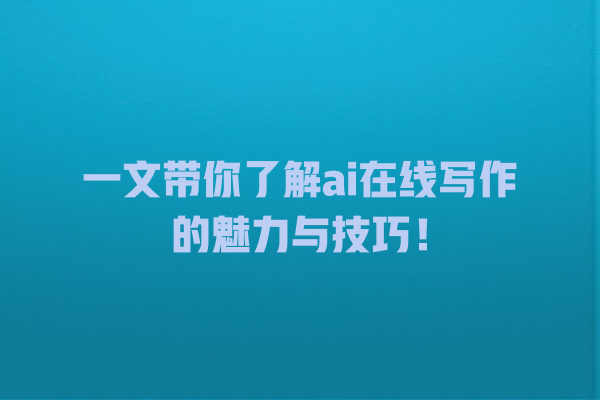 一文带你了解 ai 在线写作的魅力与技巧! 一文带你了解 ai 在线写作的魅力与技巧!