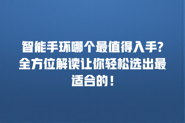 智能手环哪个最值得入手? 全方位解读让你轻松选出最适合的! 智能手环哪个最值得入手? 全方位解读让你轻松选出最适合的!