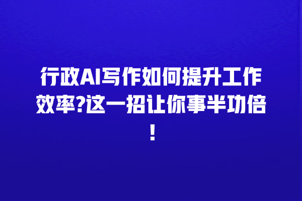 行政 AI 写作如何提升工作效率? 这一招让你事半功倍! 行政 AI 写作如何提升工作效率? 这一招让你事半功倍!