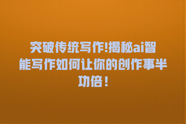 突破传统写作! 揭秘 ai 智能写作如何让你的创作事半功倍! 突破传统写作! 揭秘 ai 智能写作如何让你的创作事半功倍!
