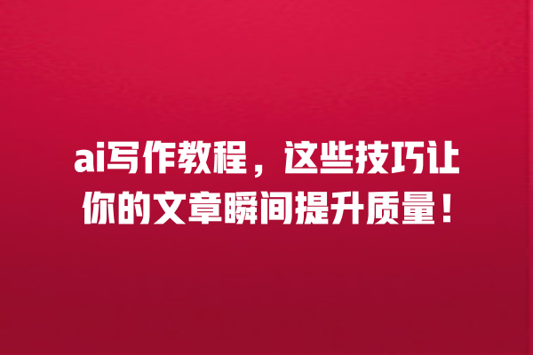ai 写作教程,这些技巧让你的文章瞬间提升质量! ai 写作教程,这些技巧让你的文章瞬间提升质量!
