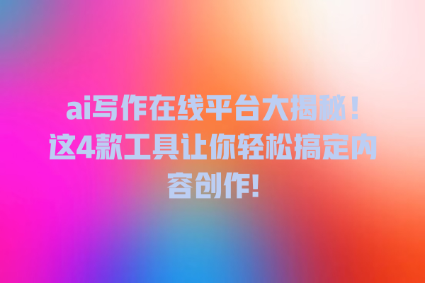 ai 写作在线平台大揭秘!这 4 款工具让你轻松搞定内容创作! ai 写作在线平台大揭秘!这 4 款工具让你轻松搞定内容创作!
