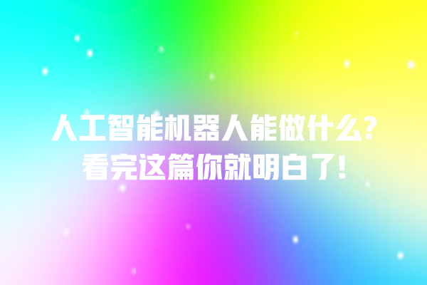 人工智能机器人能做什么? 看完这篇你就明白了! 人工智能机器人能做什么? 看完这篇你就明白了!