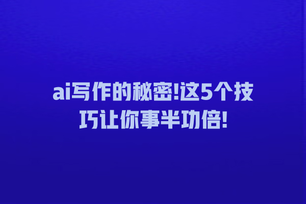 ai 写作的秘密! 这 5 个技巧让你事半功倍! ai 写作的秘密! 这 5 个技巧让你事半功倍!