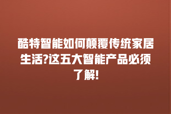 酷特智能如何颠覆传统家居生活? 这五大智能产品必须了解! 酷特智能如何颠覆传统家居生活? 这五大智能产品必须了解!