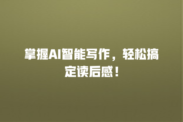 掌握 AI 智能写作,轻松搞定读后感! 掌握 AI 智能写作,轻松搞定读后感!