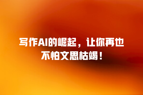 写作 AI 的崛起,让你再也不怕文思枯竭! 写作 AI 的崛起,让你再也不怕文思枯竭!