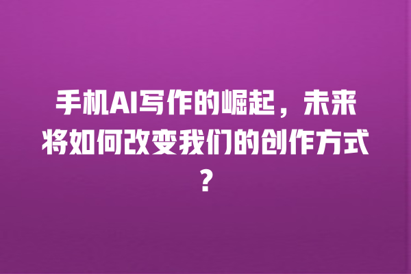 手机 AI 写作的崛起,未来将如何改变我们的创作方式? 手机 AI 写作的崛起,未来将如何改变我们的创作方式?