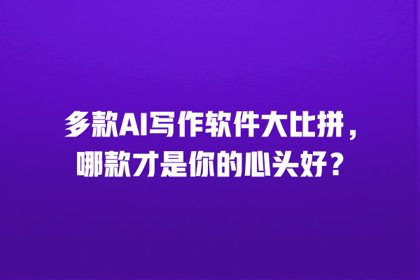 多款 AI 写作软件大比拼,哪款才是你的心头好? 多款 AI 写作软件大比拼,哪款才是你的心头好?