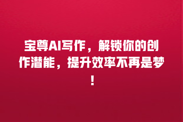 宝尊 AI 写作,解锁你的创作潜能,提升效率不再是梦! 宝尊 AI 写作,解锁你的创作潜能,提升效率不再是梦!