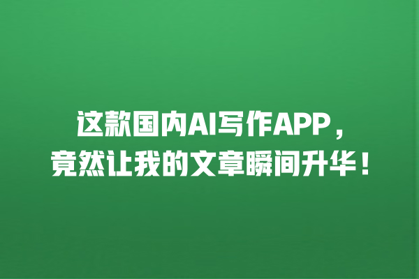 这款国内 AI 写作 APP,竟然让我的文章瞬间升华! 这款国内 AI 写作 APP,竟然让我的文章瞬间升华!