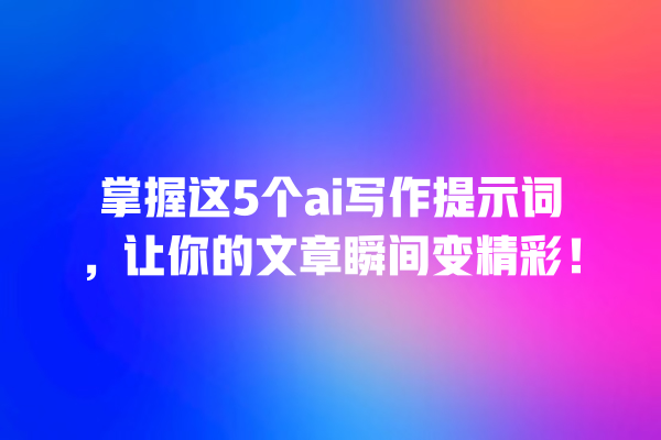 掌握这 5 个 ai 写作提示词,让你的文章瞬间变精彩! 掌握这 5 个 ai 写作提示词,让你的文章瞬间变精彩!
