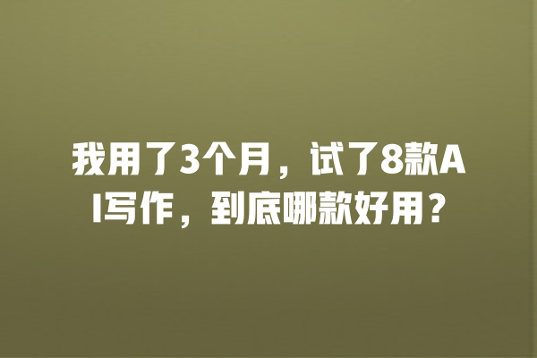 我用了 3 个月,试了 8 款 AI 写作,到底哪款好用? 我用了 3 个月,试了 8 款 AI 写作,到底哪款好用?
