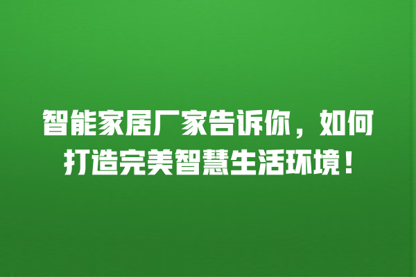 智能家居厂家告诉你,如何打造完美智慧生活环境! 智能家居厂家告诉你,如何打造完美智慧生活环境!