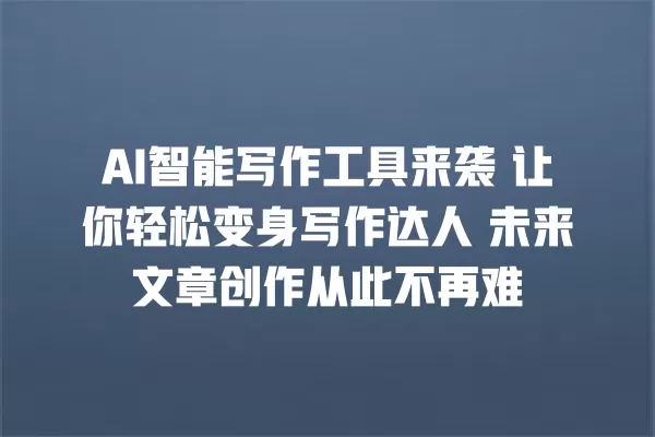 AI 智能写作工具来袭 让你轻松变身写作达人 未来文章创作从此不再难 一