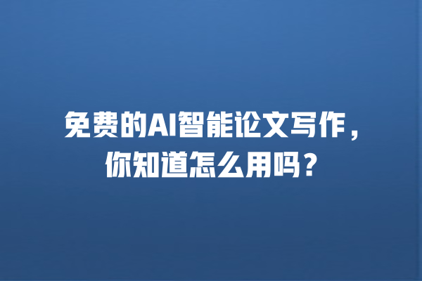 免费的 AI 智能论文写作,你知道怎么用吗? 免费的 AI 智能论文写作,你知道怎么用吗?