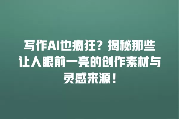 写作 AI 也疯狂?揭秘那些让人眼前一亮的创作素材与灵感来源!一