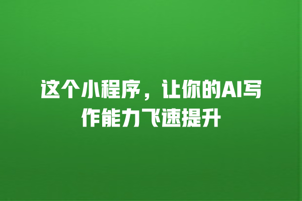 这个小程序,让你的 AI 写作能力飞速提升 这个小程序,让你的 AI 写作能力飞速提升