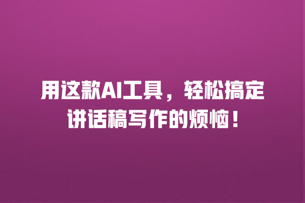 用这款 AI 工具,轻松搞定讲话稿写作的烦恼! 用这款 AI 工具,轻松搞定讲话稿写作的烦恼!