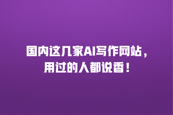 国内这几家 AI 写作网站,用过的人都说香! 国内这几家 AI 写作网站,用过的人都说香!
