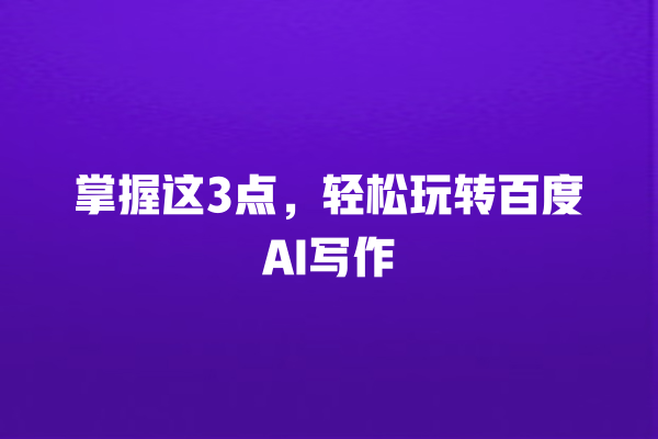 掌握这 3 点,轻松玩转百度 AI 写作 掌握这 3 点,轻松玩转百度 AI 写作