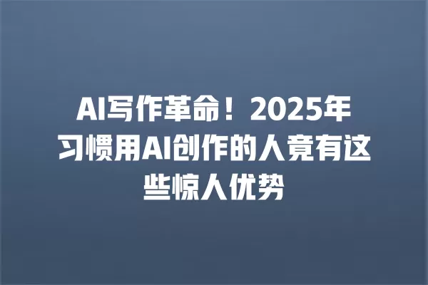 AI 写作革命!2025 年习惯用 AI 创作的人竟有这些惊人优势 一