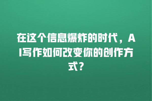 在这个信息爆炸的时代,AI 写作如何改变你的创作方式? 在这个信息爆炸的时代,AI 写作如何改变你的创作方式?