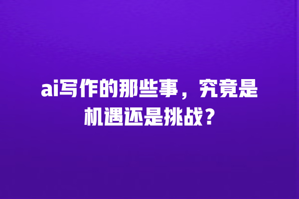 ai 写作的那些事,究竟是机遇还是挑战? ai 写作的那些事,究竟是机遇还是挑战?