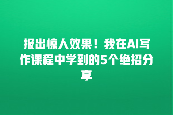 报出惊人效果!我在 AI 写作课程中学到的 5 个绝招分享 报出惊人效果!我在 AI 写作课程中学到的 5 个绝招分享