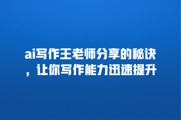 ai 写作王老师分享的秘诀,让你写作能力迅速提升 ai 写作王老师分享的秘诀,让你写作能力迅速提升