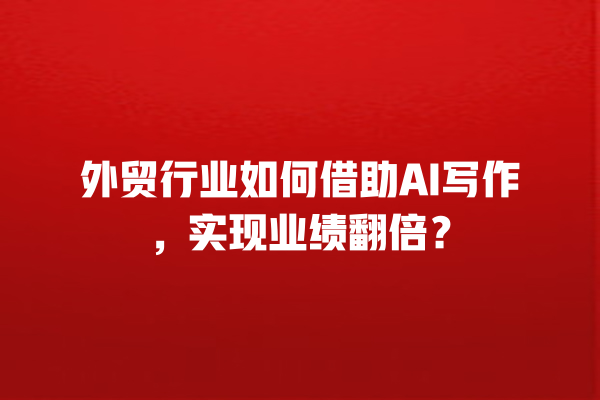 外贸行业如何借助 AI 写作,实现业绩翻倍? 外贸行业如何借助 AI 写作,实现业绩翻倍?