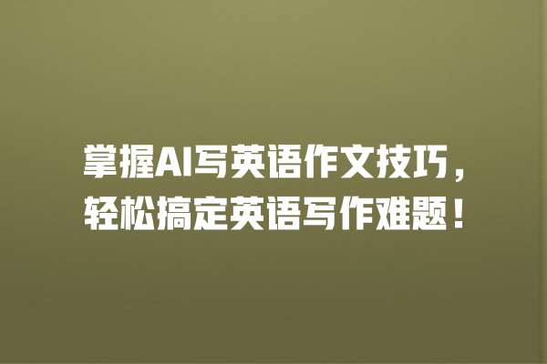 掌握 AI 写英语作文技巧,轻松搞定英语写作难题! 掌握 AI 写英语作文技巧,轻松搞定英语写作难题!