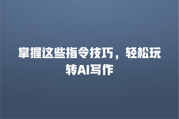 掌握这些指令技巧,轻松玩转 AI 写作 掌握这些指令技巧,轻松玩转 AI 写作