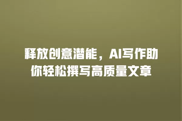 释放创意潜能,AI 写作助你轻松撰写高质量文章 一