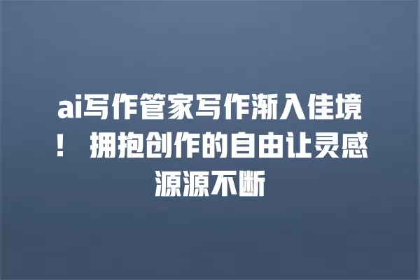 ai 写作管家写作渐入佳境!拥抱创作的自由让灵感源源不断 一