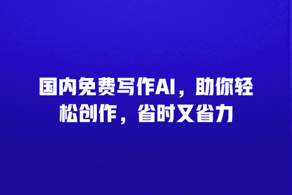 国内免费写作 AI,助你轻松创作,省时又省力 国内免费写作 AI,助你轻松创作,省时又省力