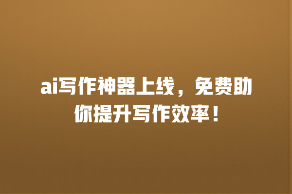 ai 写作神器上线,免费助你提升写作效率! ai 写作神器上线,免费助你提升写作效率!