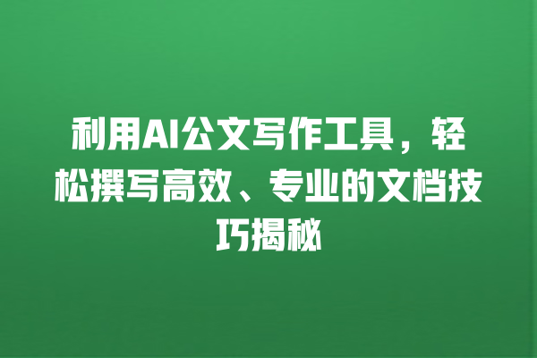 利用 AI 公文写作工具,轻松撰写高效、专业的文档技巧揭秘 利用 AI 公文写作工具,轻松撰写高效、专业的文档技巧揭秘