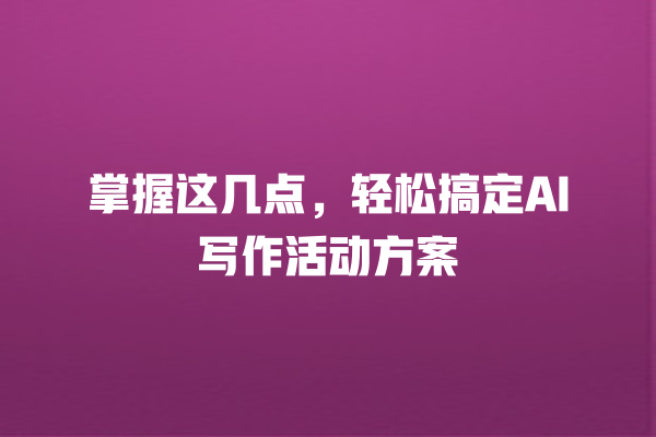 掌握这几点,轻松搞定 AI 写作活动方案 掌握这几点,轻松搞定 AI 写作活动方案