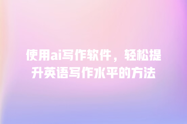 使用 ai 写作软件,轻松提升英语写作水平的方法 使用 ai 写作软件,轻松提升英语写作水平的方法