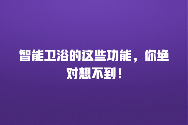 智能卫浴的这些功能,你绝对想不到! 智能卫浴的这些功能,你绝对想不到!