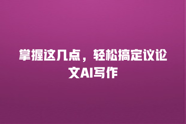 掌握这几点,轻松搞定议论文 AI 写作 掌握这几点,轻松搞定议论文 AI 写作