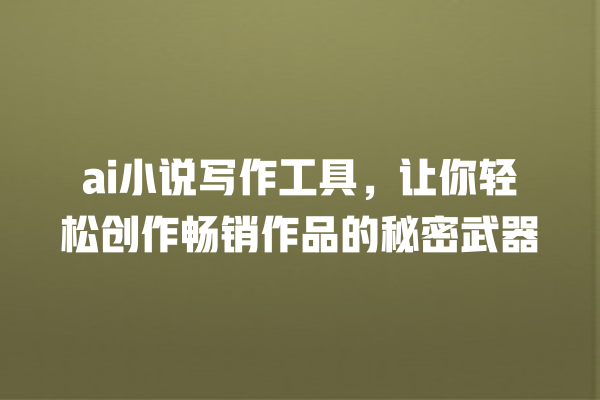 ai 小说写作工具,让你轻松创作畅销作品的秘密武器 ai 小说写作工具,让你轻松创作畅销作品的秘密武器
