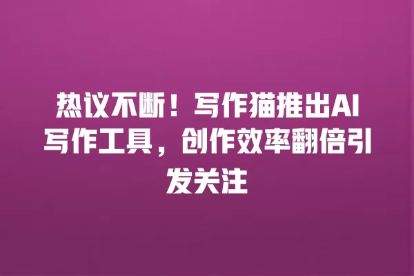 热议不断!写作猫推出 AI 写作工具,创作效率翻倍引发关注 一
