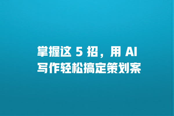 掌握这 5 招,用 AI 写作轻松搞定策划案 掌握这 5 招,用 AI 写作轻松搞定策划案