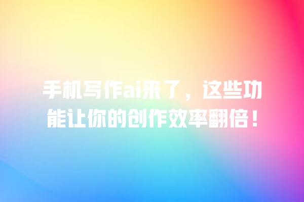 手机写作 ai 来了,这些功能让你的创作效率翻倍! 手机写作 ai 来了,这些功能让你的创作效率翻倍!