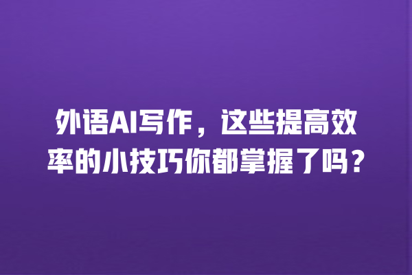 外语 AI 写作,这些提高效率的小技巧你都掌握了吗? 外语 AI 写作,这些提高效率的小技巧你都掌握了吗?