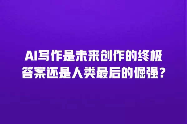 AI 写作是未来创作的终极答案还是人类最后的倔强?一