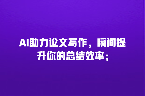 AI 助力论文写作,瞬间提升你的总结效率; AI 助力论文写作,瞬间提升你的总结效率;