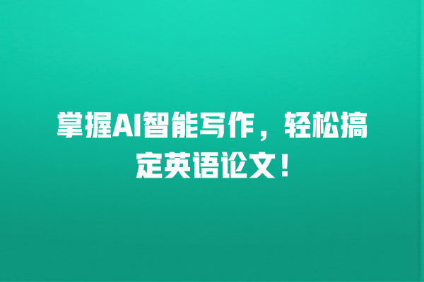 掌握 AI 智能写作,轻松搞定英语论文! 掌握 AI 智能写作,轻松搞定英语论文!